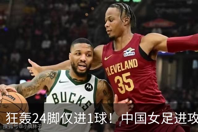 狂轰24脚仅进1球！中国女足进攻效率堪忧无缘亚运连胜